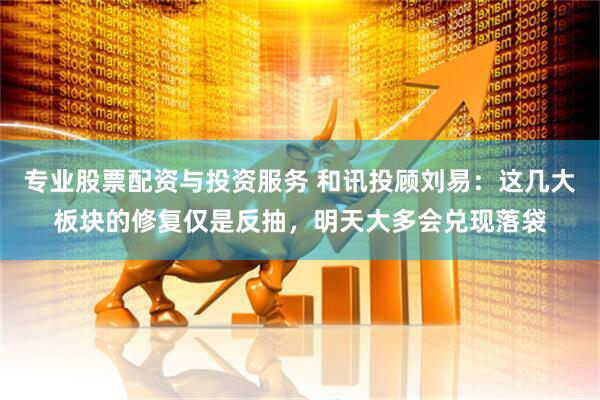 专业股票配资与投资服务 和讯投顾刘易：这几大板块的修复仅是反抽，明天大多会兑现落袋