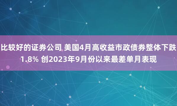 比较好的证券公司 美国4月高收益市政债券整体下跌1.8% 创2023年9月份以来最差单月表现