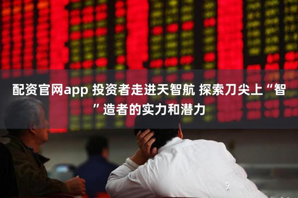 配资官网app 投资者走进天智航 探索刀尖上“智”造者的实力和潜力