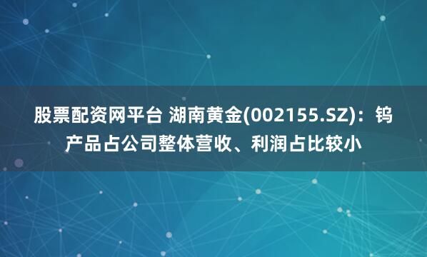 股票配资网平台 湖南黄金(002155.SZ)：钨产品占公司整体营收、利润占比较小