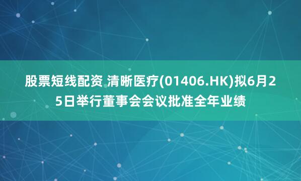 股票短线配资 清晰医疗(01406.HK)拟6月25日举行董事会会议批准全年业绩