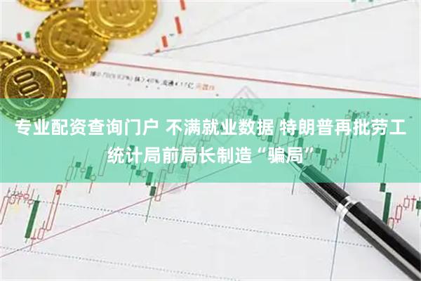 专业配资查询门户 不满就业数据 特朗普再批劳工统计局前局长制造“骗局”