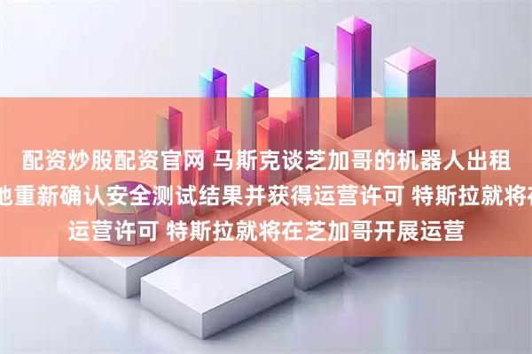 配资炒股配资官网 马斯克谈芝加哥的机器人出租车项目 一旦在当地重新确认安全测试结果并获得运营许可 特斯拉就将在芝加哥开展运营