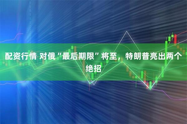 配资行情 对俄“最后期限”将至，特朗普亮出两个绝招