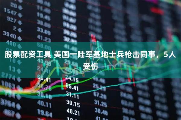 股票配资工具 美国一陆军基地士兵枪击同事，5人受伤