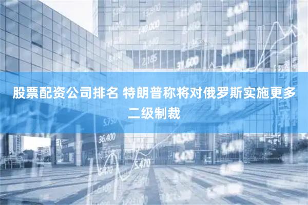 股票配资公司排名 特朗普称将对俄罗斯实施更多二级制裁