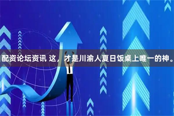 配资论坛资讯 这，才是川渝人夏日饭桌上唯一的神。