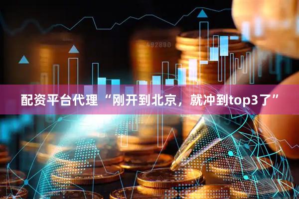配资平台代理 “刚开到北京，就冲到top3了”